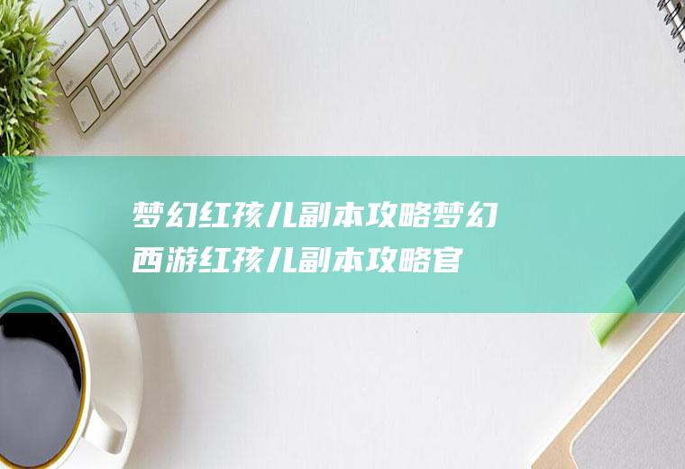 梦幻红孩儿副本攻略（梦幻西游红孩儿副本攻略官方超版出品）