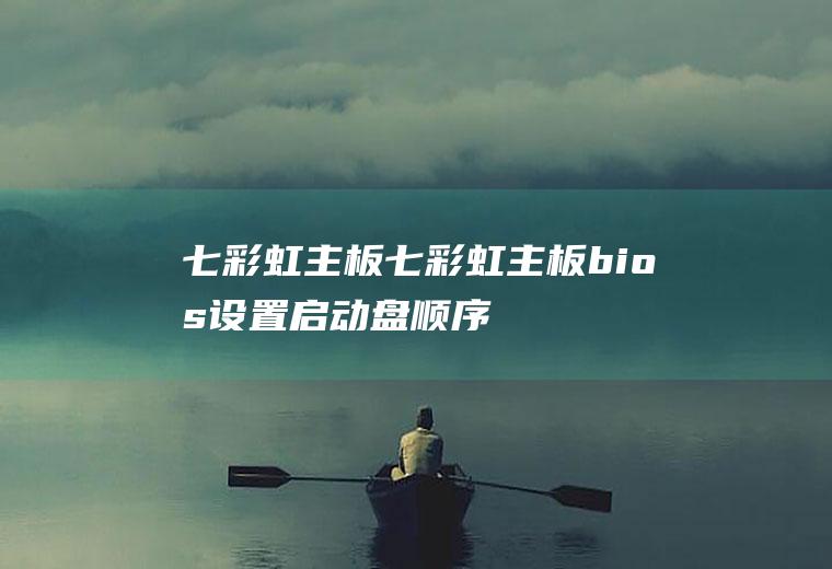 七彩虹主板（七彩虹主板bios设置启动盘顺序）
