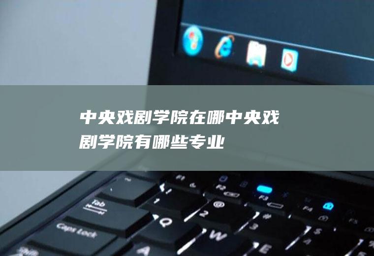 中央戏剧学院在哪（中央戏剧学院有哪些专业）