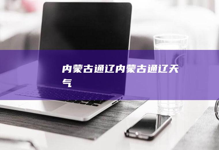 内蒙古通辽（内蒙古通辽天气）