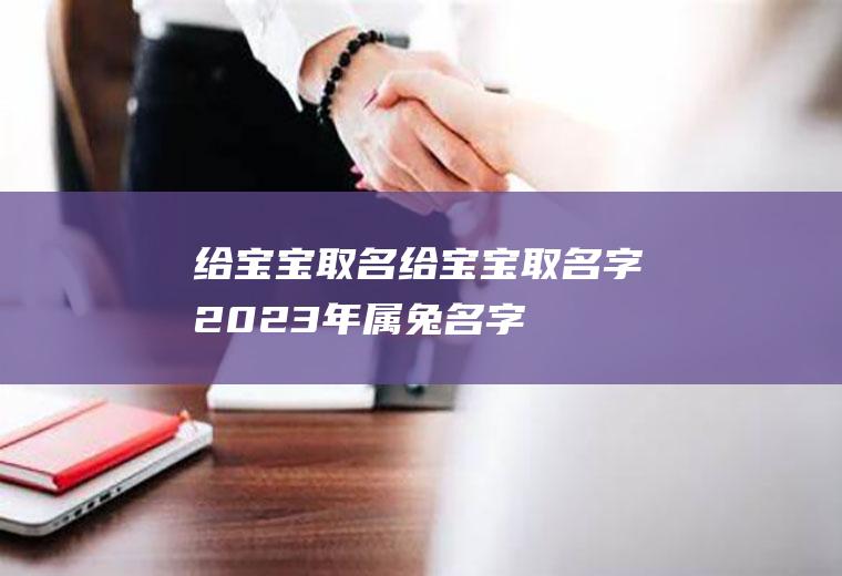 给宝宝取名（给宝宝取名字2023年属兔名字）