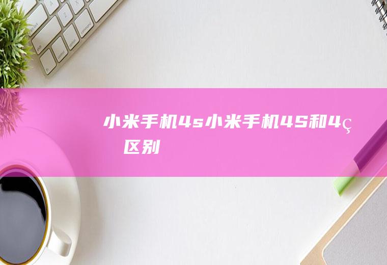 小米手机4s（小米手机4S和4的区别）