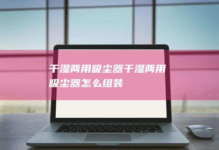 干湿两用吸尘器（干湿两用吸尘器怎么组装）