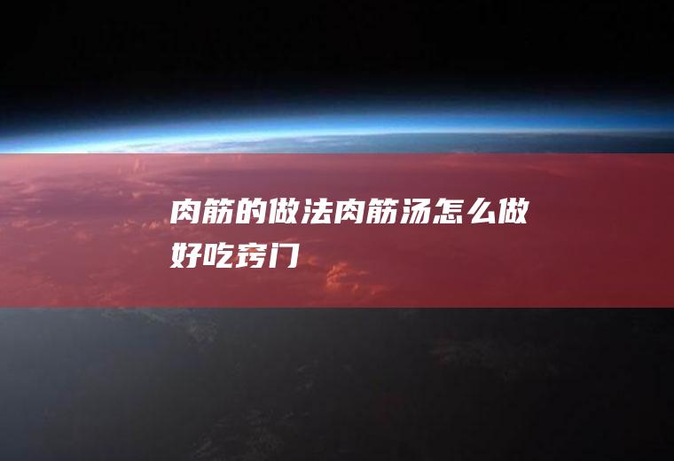 肉筋的做法（肉筋汤怎么做好吃窍门）