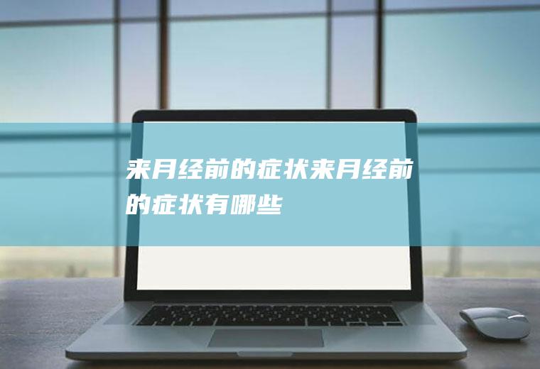 来月经前的症状（来月经前的症状有哪些）