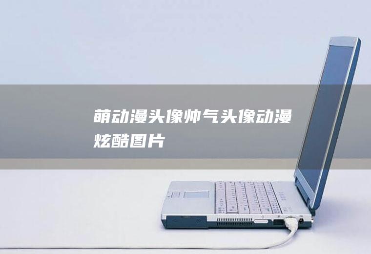 萌动漫头像（帅气头像动漫炫酷图片）