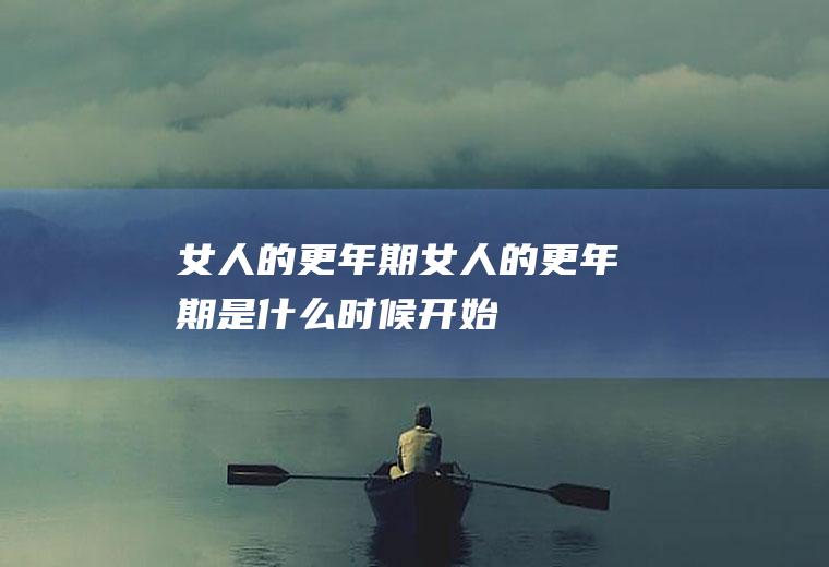 女人的更年期（女人的更年期是什么时候开始）
