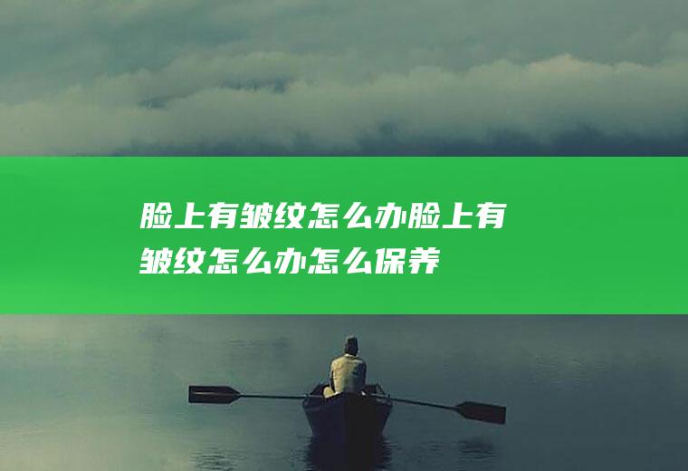 脸上有皱纹怎么办（脸上有皱纹怎么办怎么保养）