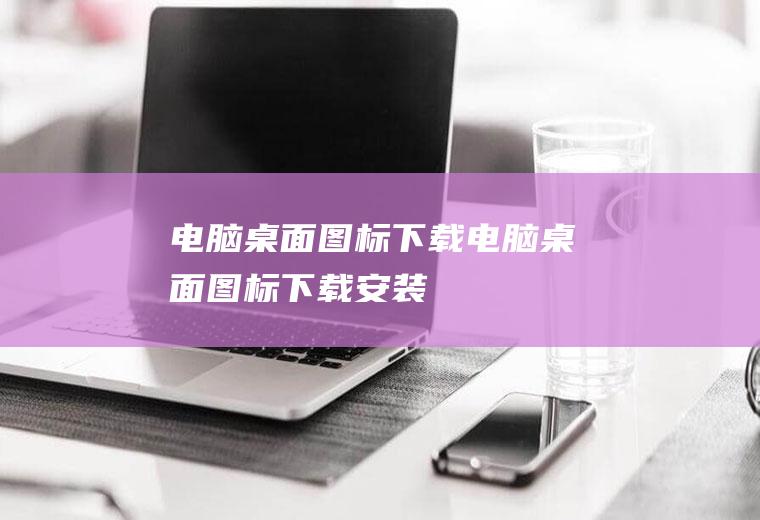 电脑桌面图标下载（电脑桌面图标下载安装）