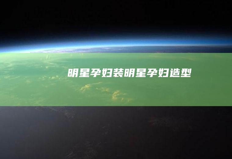 明星孕妇装（明星孕妇造型）