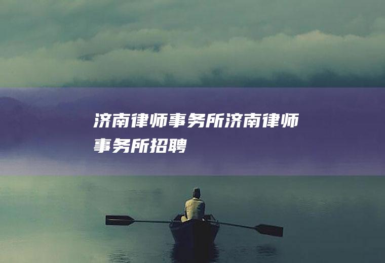 济南律师事务所（济南律师事务所招聘）