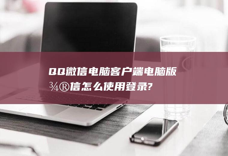 QQ微信电脑客户端（电脑版微信怎么使用登录?）
