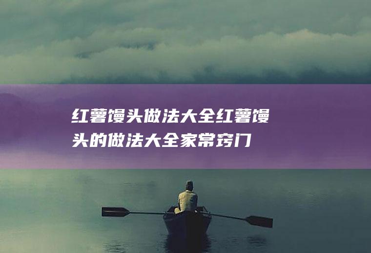 红薯馒头做法大全（红薯馒头的做法大全家常窍门）