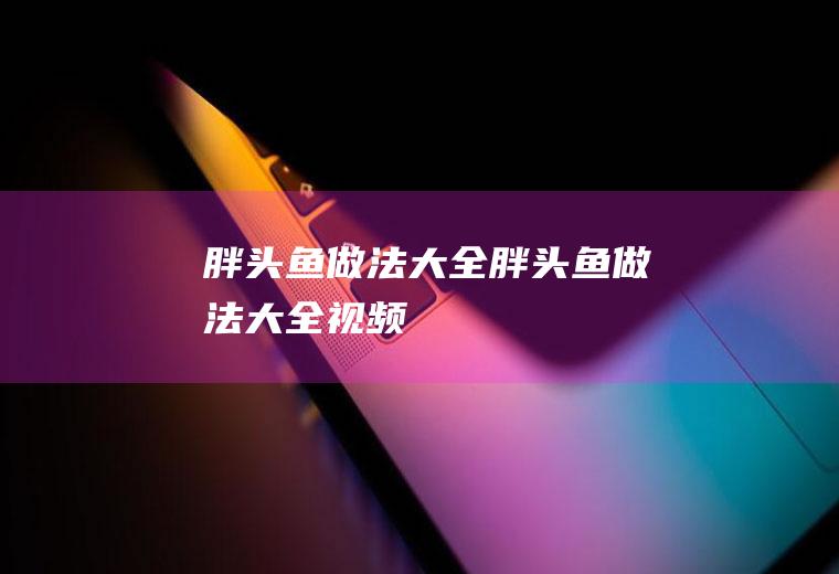 胖头鱼做法大全（胖头鱼做法大全视频）