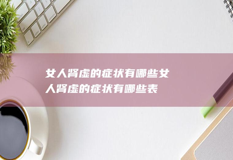 女人肾虚的症状有哪些（女人肾虚的症状有哪些表现出来）