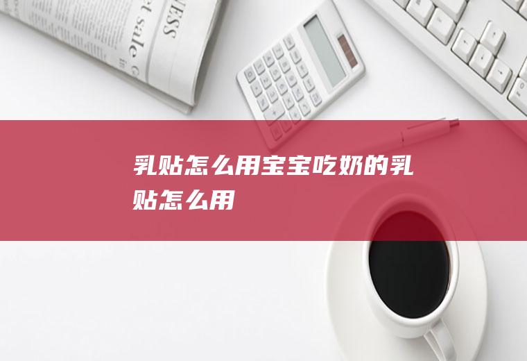 乳贴怎么用（宝宝吃奶的乳贴怎么用）