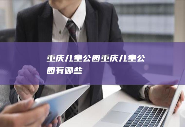重庆儿童公园（重庆儿童公园有哪些）