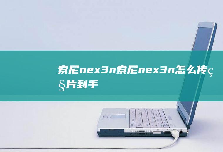 索尼nex3n（索尼nex3n怎么传照片到手机）