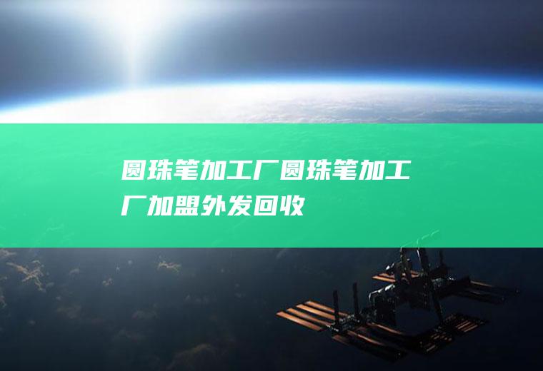 圆珠笔加工厂（圆珠笔加工厂加盟外发回收）