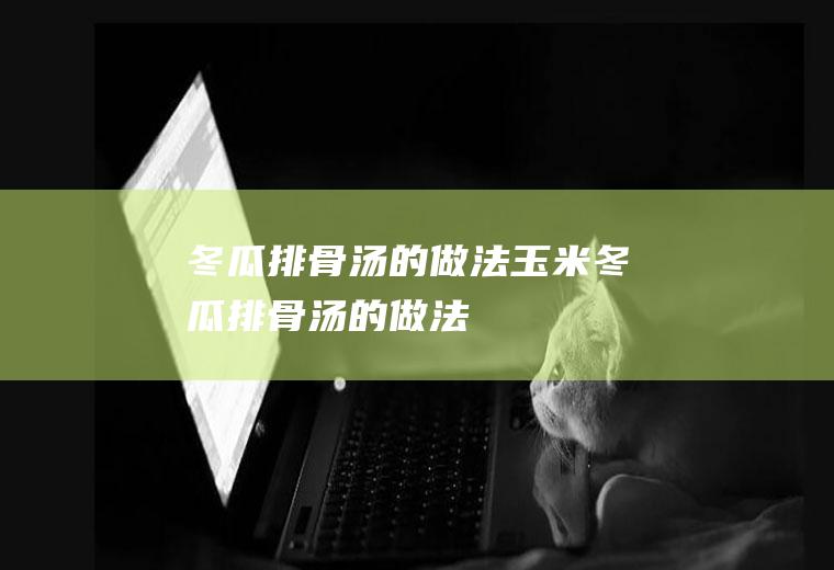 冬瓜排骨汤的做法（玉米冬瓜排骨汤的做法）