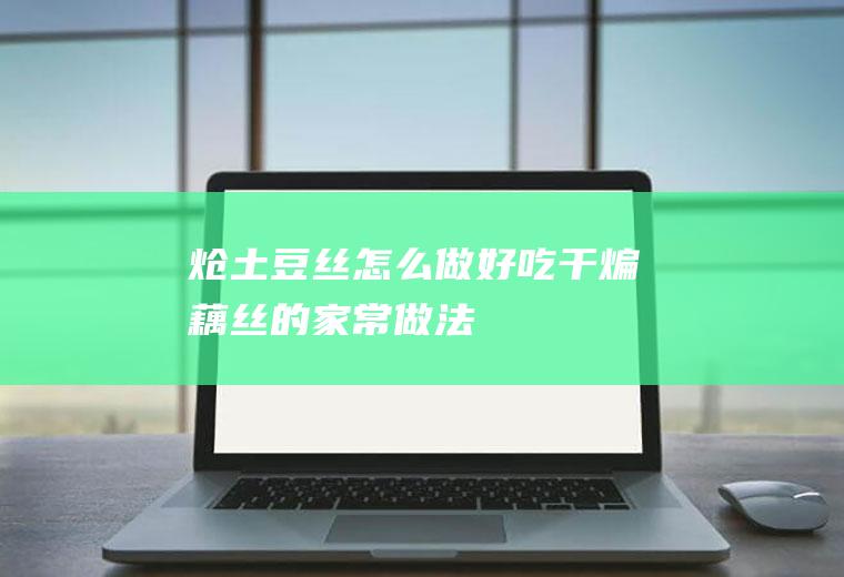 炝土豆丝怎么做好吃（干煸藕丝的家常做法）