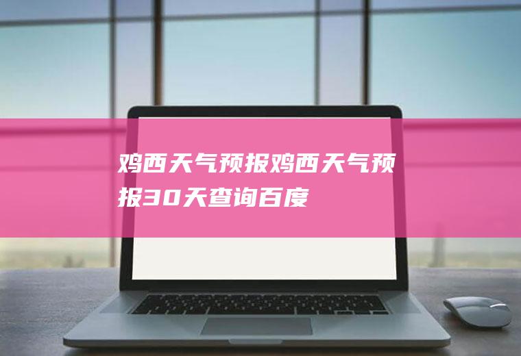 鸡西天气预报（鸡西天气预报30天查询百度）