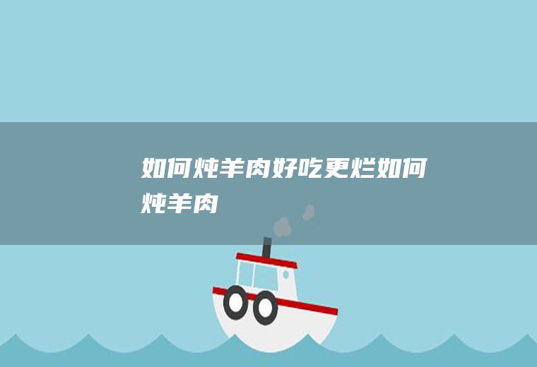 如何炖羊肉好吃更烂（如何炖羊肉）