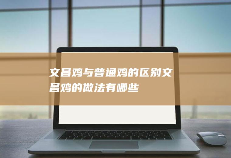 文昌鸡与普通鸡的区别（文昌鸡的做法有哪些）