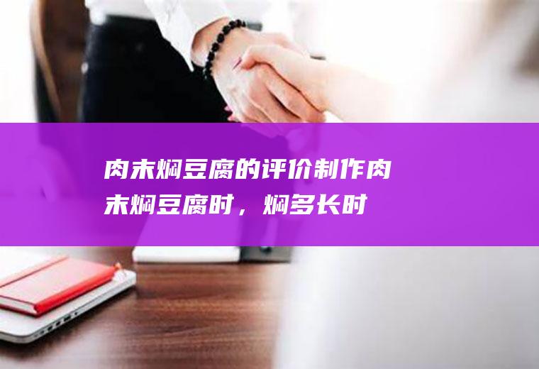 肉末焖豆腐的评价（制作肉末焖豆腐时，焖多长时间比较合适？）