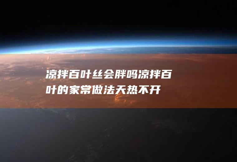 凉拌百叶丝会胖吗（凉拌百叶的家常做法天热不开锅就能做的开胃凉菜）