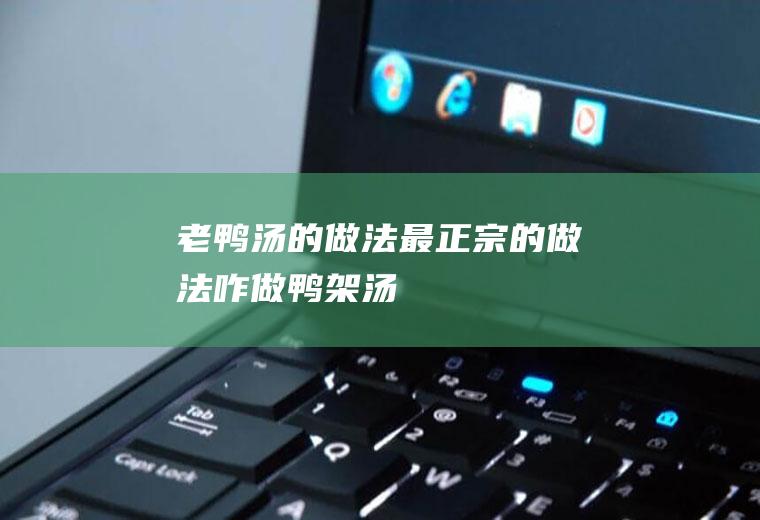 老鸭汤的做法最正宗的做法（咋做鸭架汤）