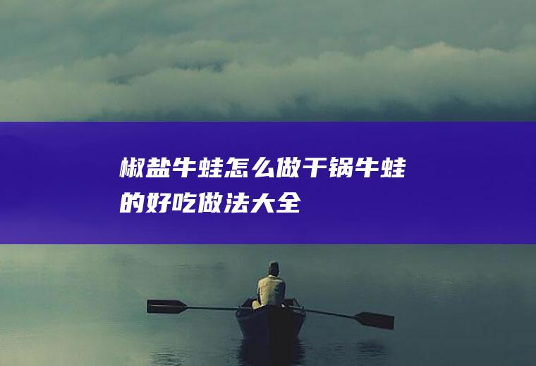 椒盐牛蛙怎么做（干锅牛蛙的好吃做法大全）