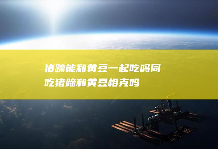 猪蹄能和黄豆一起吃吗/同吃_猪蹄和黄豆相克吗