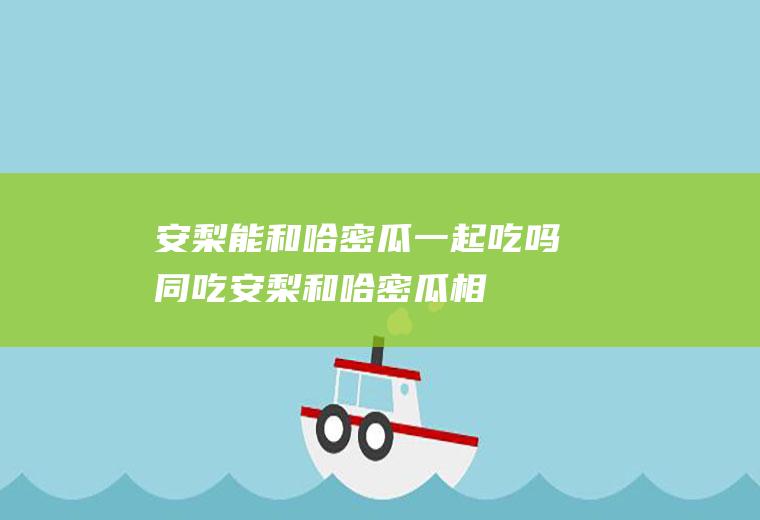 安梨能和哈密瓜一起吃吗/同吃_安梨和哈密瓜相克吗