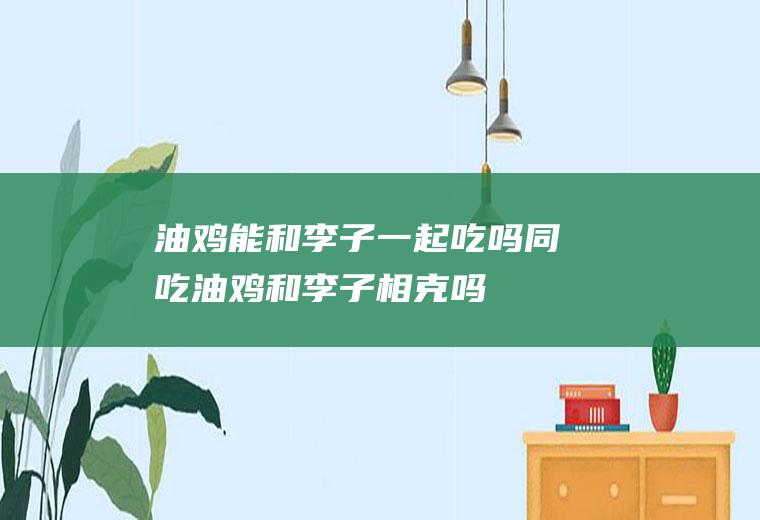 油鸡能和李子一起吃吗/同吃_油鸡和李子相克吗