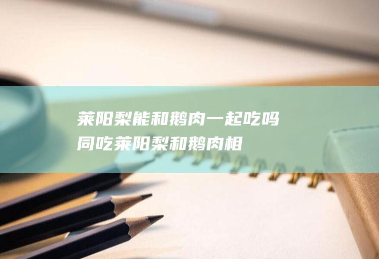 莱阳梨能和鹅肉一起吃吗/同吃_莱阳梨和鹅肉相克吗