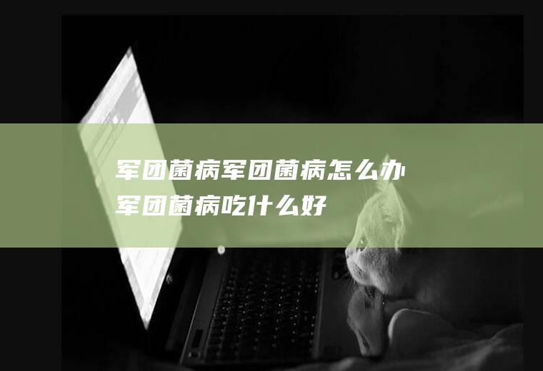 军团菌病_军团菌病怎么办_军团菌病吃什么好_军团菌病的症状