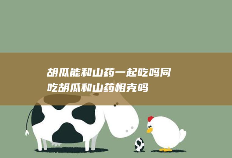 胡瓜能和山药一起吃吗/同吃_胡瓜和山药相克吗