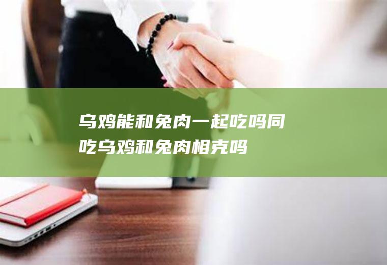 乌鸡能和兔肉一起吃吗/同吃_乌鸡和兔肉相克吗