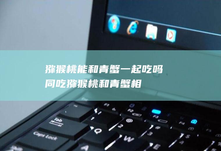 猕猴桃能和青蟹一起吃吗/同吃_猕猴桃和青蟹相克吗