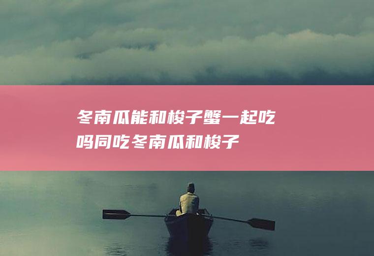 冬南瓜能和梭子蟹一起吃吗/同吃_冬南瓜和梭子蟹相克吗