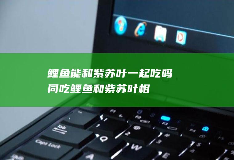 鲤鱼能和紫苏叶一起吃吗/同吃_鲤鱼和紫苏叶相克吗