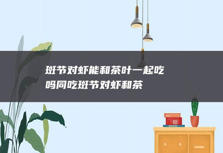 斑节对虾能和茶叶一起吃吗/同吃_斑节对虾和茶叶相克吗