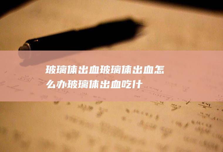 玻璃体出血_玻璃体出血怎么办_玻璃体出血吃什么好_玻璃体出血的症状