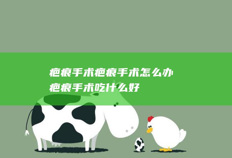 疤痕手术_疤痕手术怎么办_疤痕手术吃什么好_疤痕手术的症状
