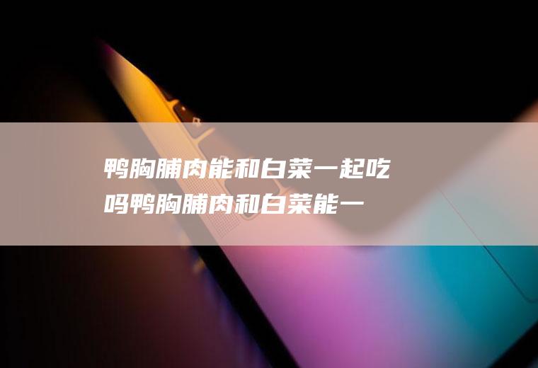 鸭胸脯肉能和白菜一起吃吗_鸭胸脯肉和白菜能一起吃吗/同吃