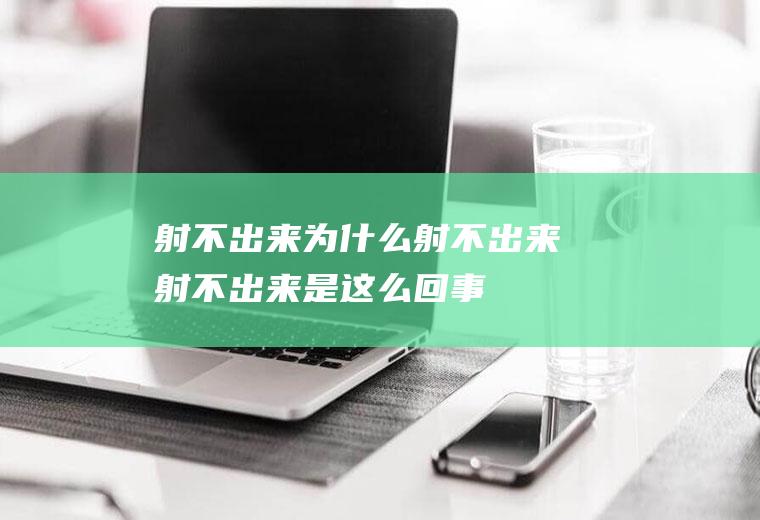 射不出来_为什么射不出来_射不出来是这么回事_射不出来是什么原因