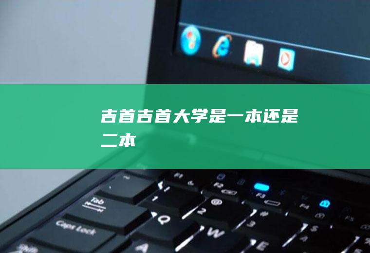吉首（吉首大学是一本还是二本）