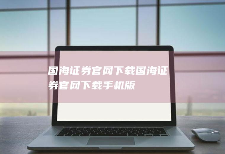国海证券官网下载（国海证券官网下载手机版）