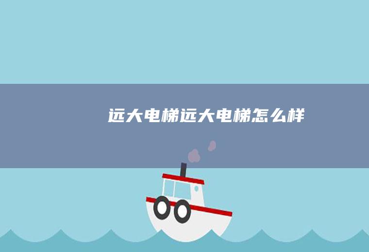 远大电梯（远大电梯怎么样）